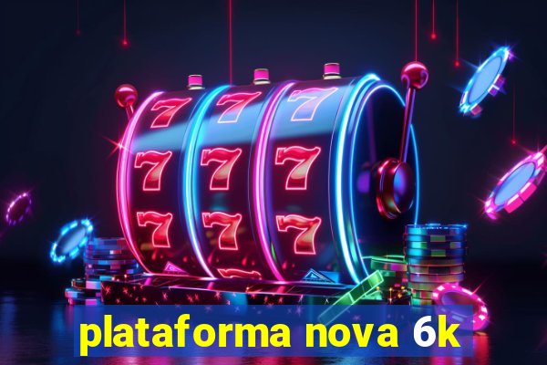 plataforma nova 6k